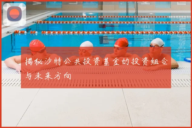 揭秘沙特公共投资基金的投资组合与未来方向