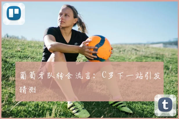 葡萄牙队转会流言:C罗下一站引发猜测