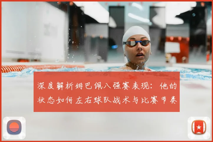 深度解析姆巴佩八强赛表现：他的状态如何左右球队战术与比赛节奏