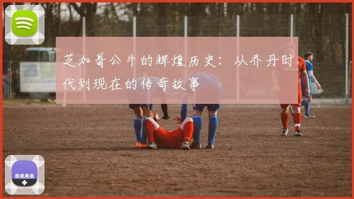 芝加哥公牛的辉煌历史:从乔丹时代到现在的传奇故事