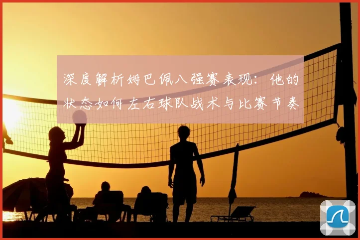 深度解析姆巴佩八强赛表现：他的状态如何左右球队战术与比赛节奏
