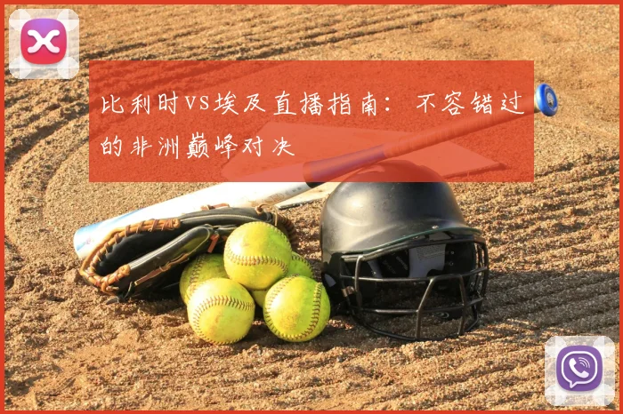 比利时vs埃及直播指南：不容错过的非洲巅峰对决
