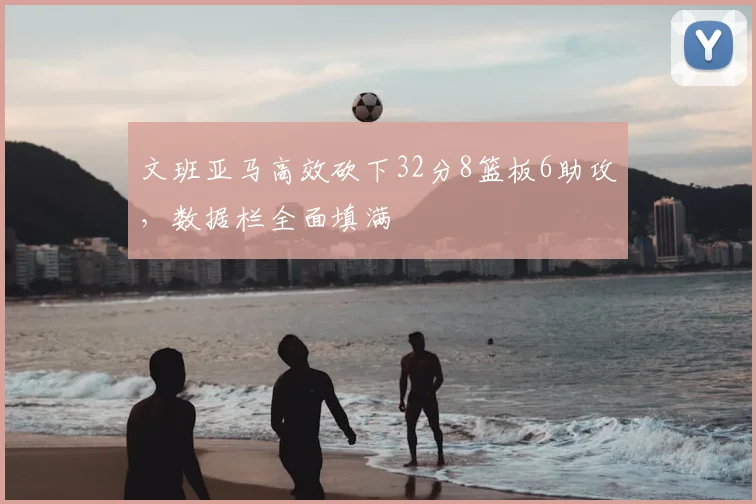 文班亚马高效砍下32分8篮板6助攻,数据栏全面填满