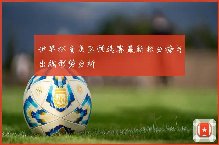 世界杯南美区预选赛最新积分榜与出线形势分析