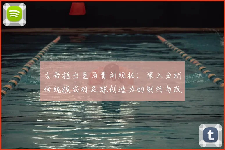 古蒂指出皇马青训短板:深入分析传统模式对足球创造力的制约与改进路径