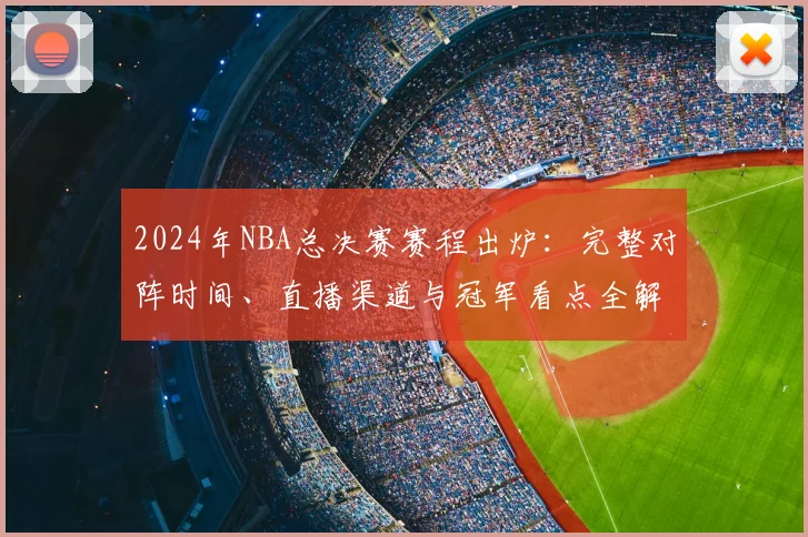 2024年NBA总决赛赛程出炉：完整对阵时间、直播渠道与冠军看点全解析
