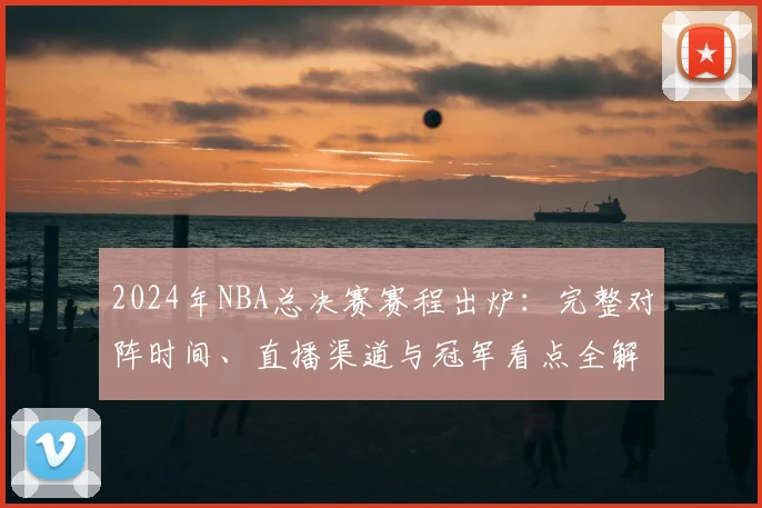 2024年NBA总决赛赛程出炉:完整对阵时间、直播渠道与冠军看点全解析