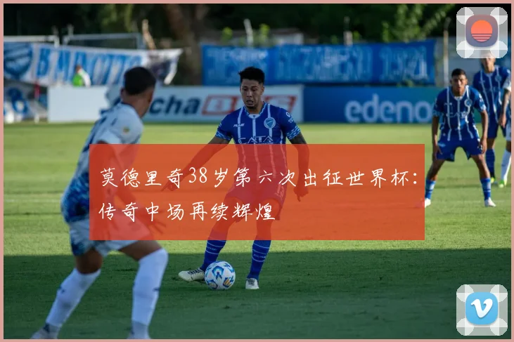 莫德里奇38岁第六次出征世界杯:传奇中场再续辉煌