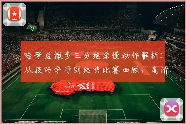 哈登后撤步三分绝杀慢动作解析:从技巧学习到经典比赛回顾,高清集锦一网打尽
