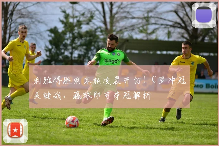 利雅得胜利末轮凌晨开打！C罗冲冠关键战，赢球即可夺冠解析