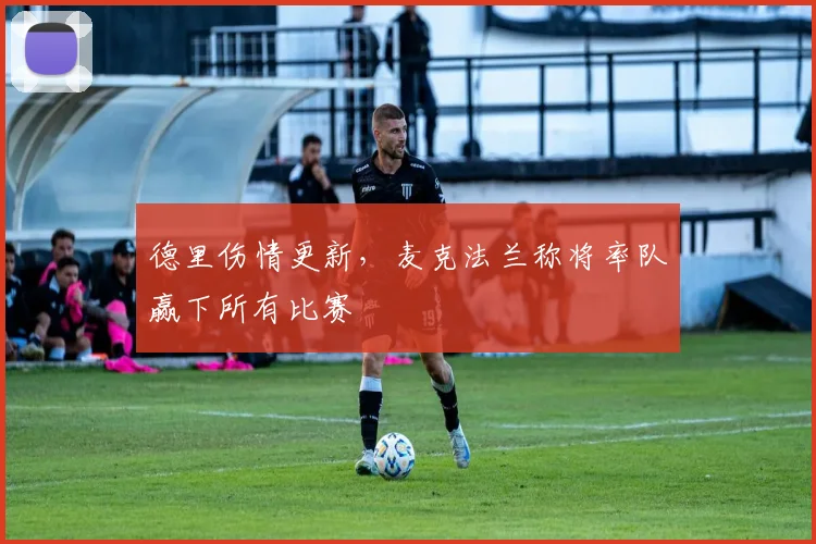德里伤情更新，麦克法兰称将率队赢下所有比赛