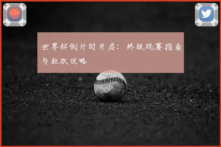 世界杯倒计时开启:终极观赛指南与狂欢攻略