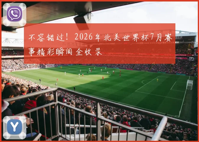 不容错过!2026年北美世界杯7月赛事精彩瞬间全收录