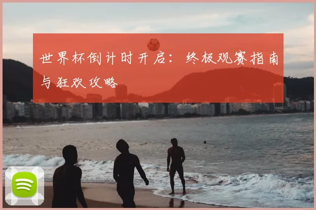 世界杯倒计时开启:终极观赛指南与狂欢攻略