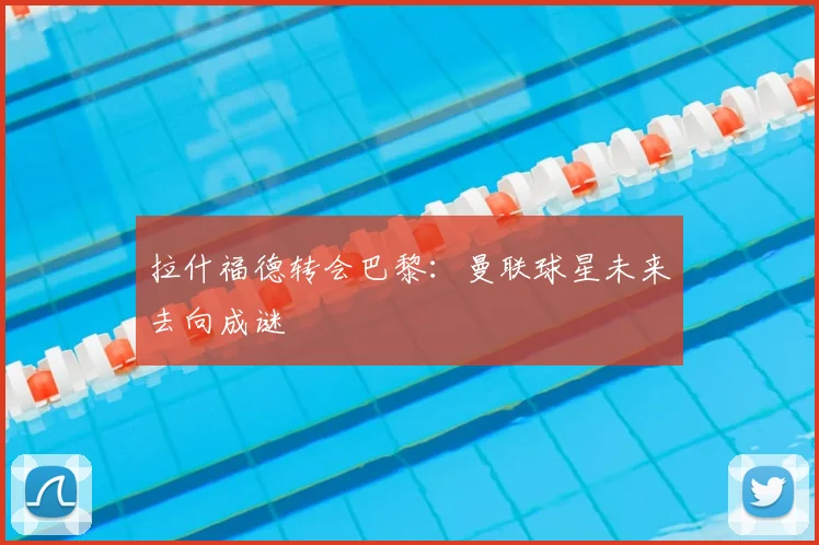 拉什福德转会巴黎:曼联球星未来去向成谜