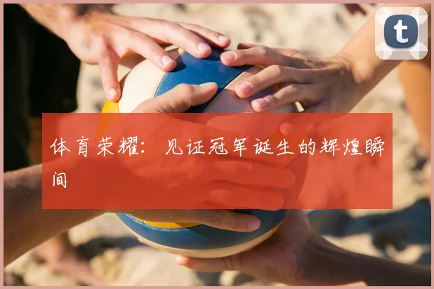 体育荣耀:见证冠军诞生的辉煌瞬间