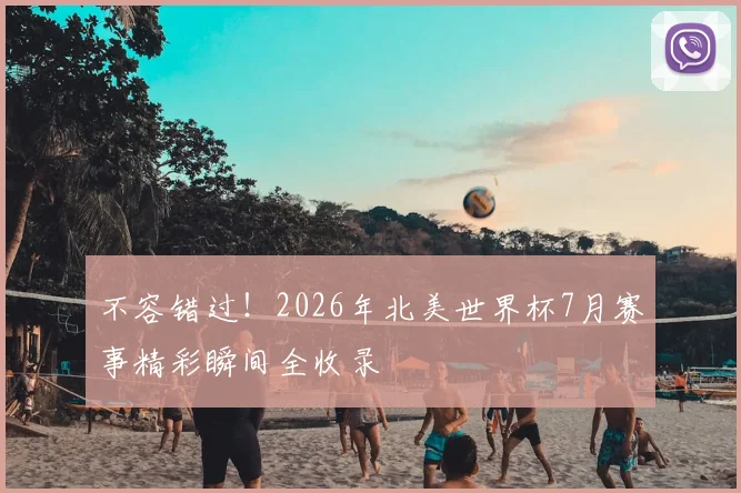不容错过!2026年北美世界杯7月赛事精彩瞬间全收录
