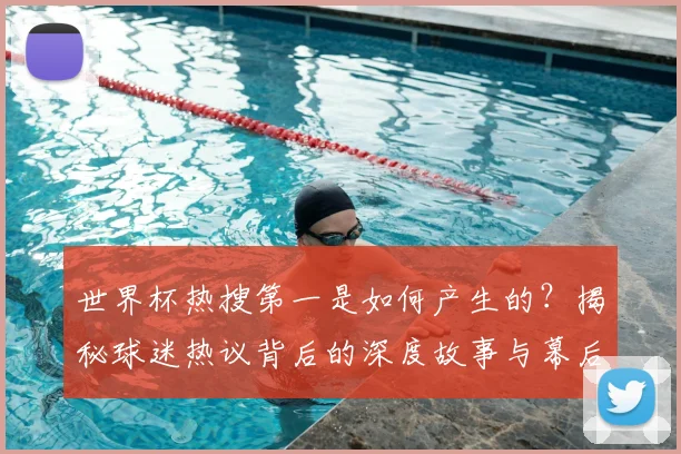 世界杯热搜第一是如何产生的?揭秘球迷热议背后的深度故事与幕后分析