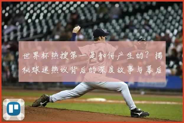 世界杯热搜第一是如何产生的？揭秘球迷热议背后的深度故事与幕后分析