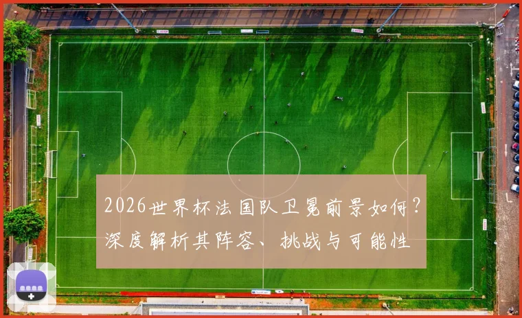 2026世界杯法国队卫冕前景如何？深度解析其阵容、挑战与可能性