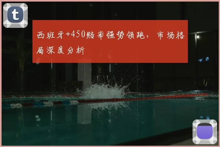 西班牙+450赔率强势领跑，市场格局深度分析
